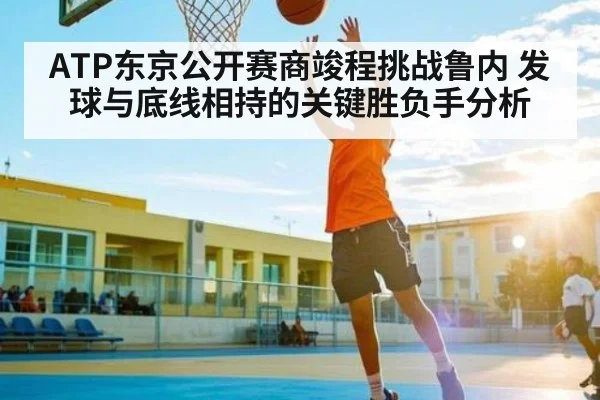 ATP东京公开赛商竣程挑战鲁内 发球与底线相持的关键胜负手分析