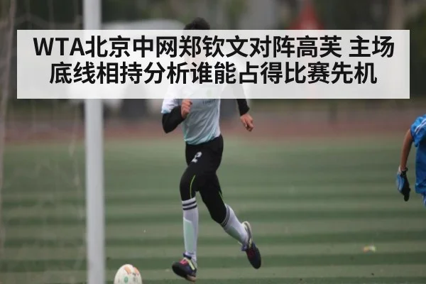 WTA北京中网郑钦文对阵高芙 主场底线相持分析谁能占得比赛先机
