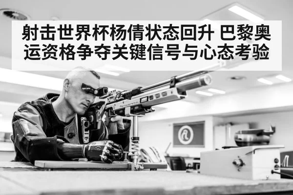 射击世界杯杨倩状态回升 巴黎奥运资格争夺关键信号与心态考验