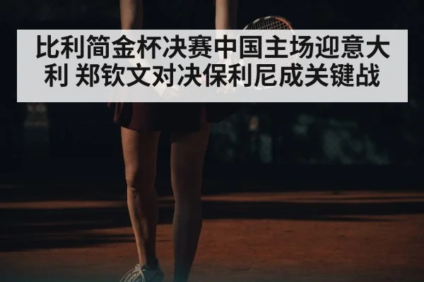 比利简金杯决赛中国主场迎意大利 郑钦文对决保利尼成关键战